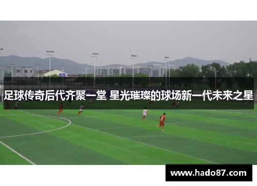足球传奇后代齐聚一堂 星光璀璨的球场新一代未来之星