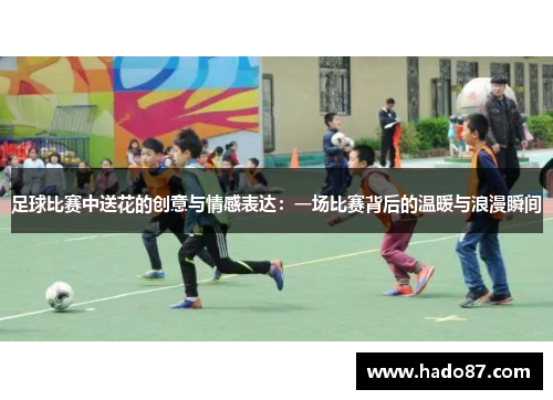 足球比赛中送花的创意与情感表达：一场比赛背后的温暖与浪漫瞬间